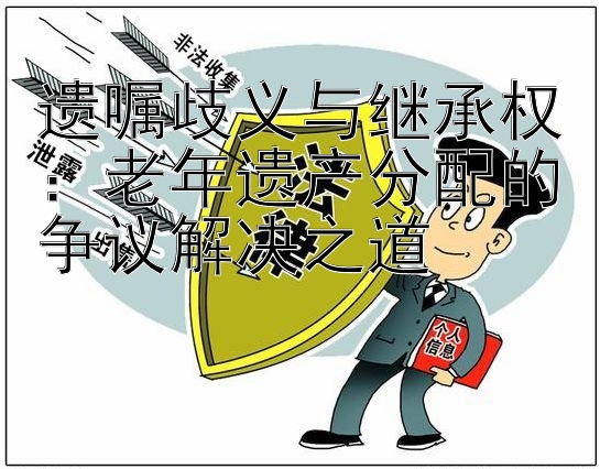 遗嘱歧义与继承权：老年遗产分配的争议解决之道