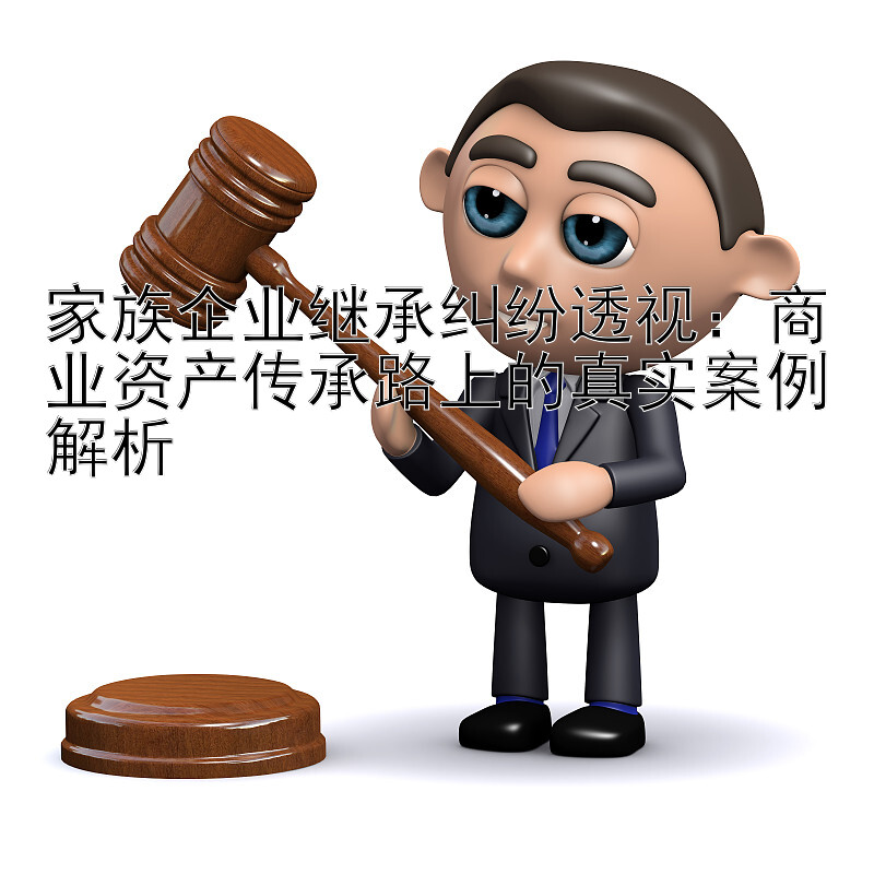 家族企业继承纠纷透视：商业资产传承路上的真实案例解析